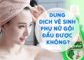 Dung Dịch Vệ Sinh Phụ Nữ Gội Đầu Được Không? Tin Hot