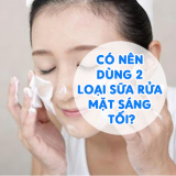 Có Nên Dùng 2 Loại Sữa Rửa Mặt Sáng Tối Không? Đẹp 24h